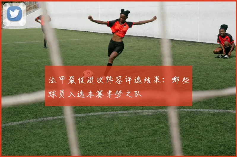 法甲最佳进攻阵容评选结果：哪些球员入选本赛季梦之队