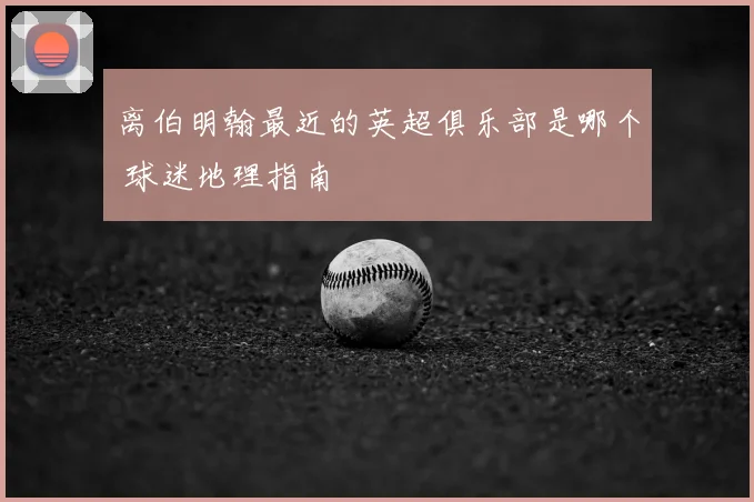 离伯明翰最近的英超俱乐部是哪个 球迷地理指南